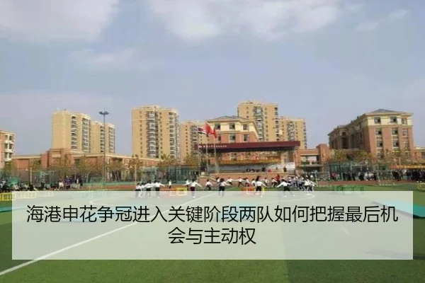 海港申花争冠进入关键阶段两队如何把握最后机会与主动权